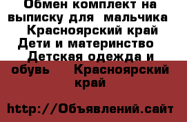 Обмен комплект на выписку для  мальчика - Красноярский край Дети и материнство » Детская одежда и обувь   . Красноярский край